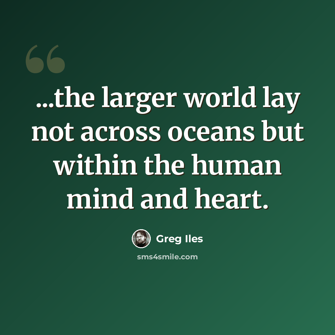 “...the larger world lay not across oceans but within the human mind and heart.” quote by Greg Iles