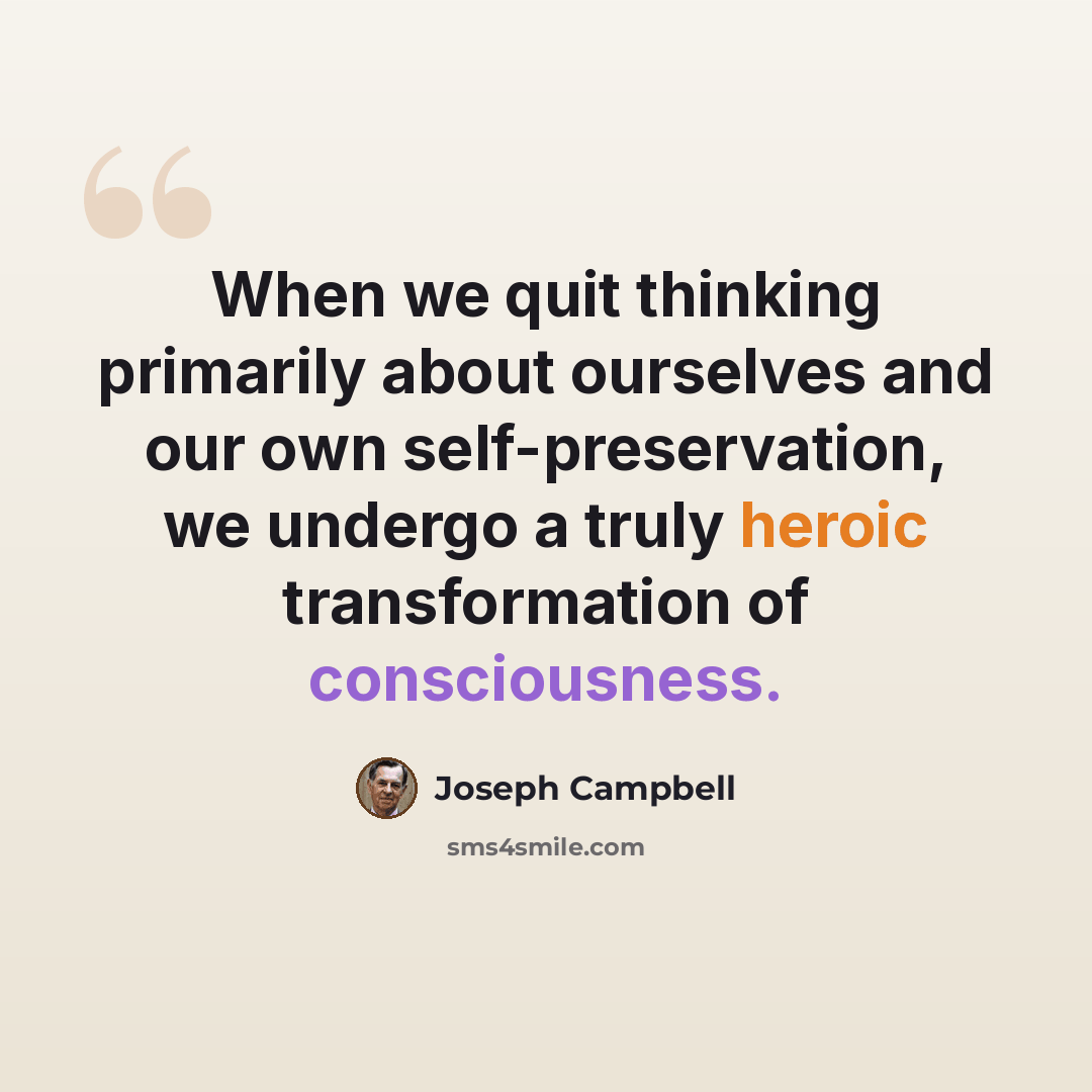 “When we quit thinking primarily about ourselves and our own self-preservation, we undergo a truly heroic transformation of consciousness.” quote by Joseph Campbell