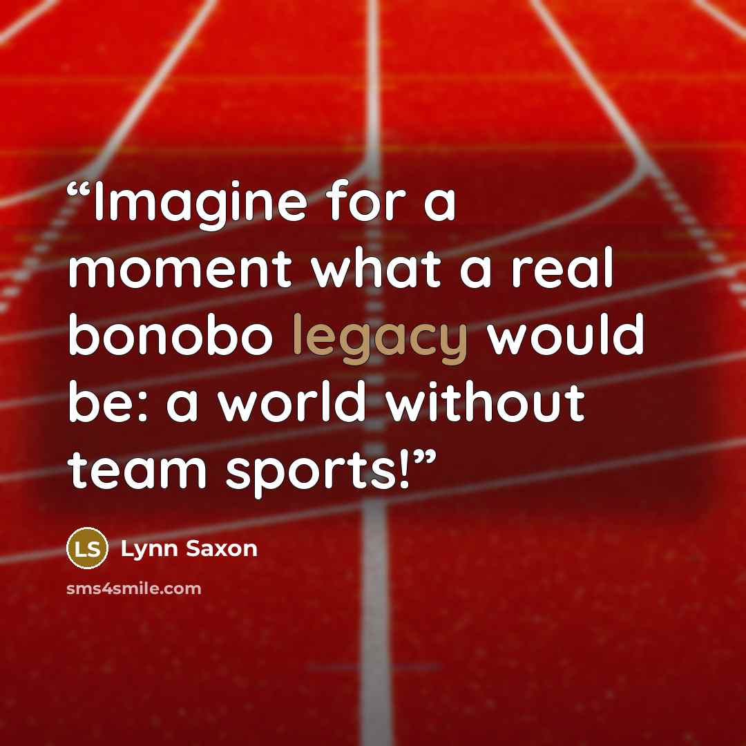 “Imagine for a moment what a real bonobo legacy would be: a world without team sports!” quote by Lynn Saxon