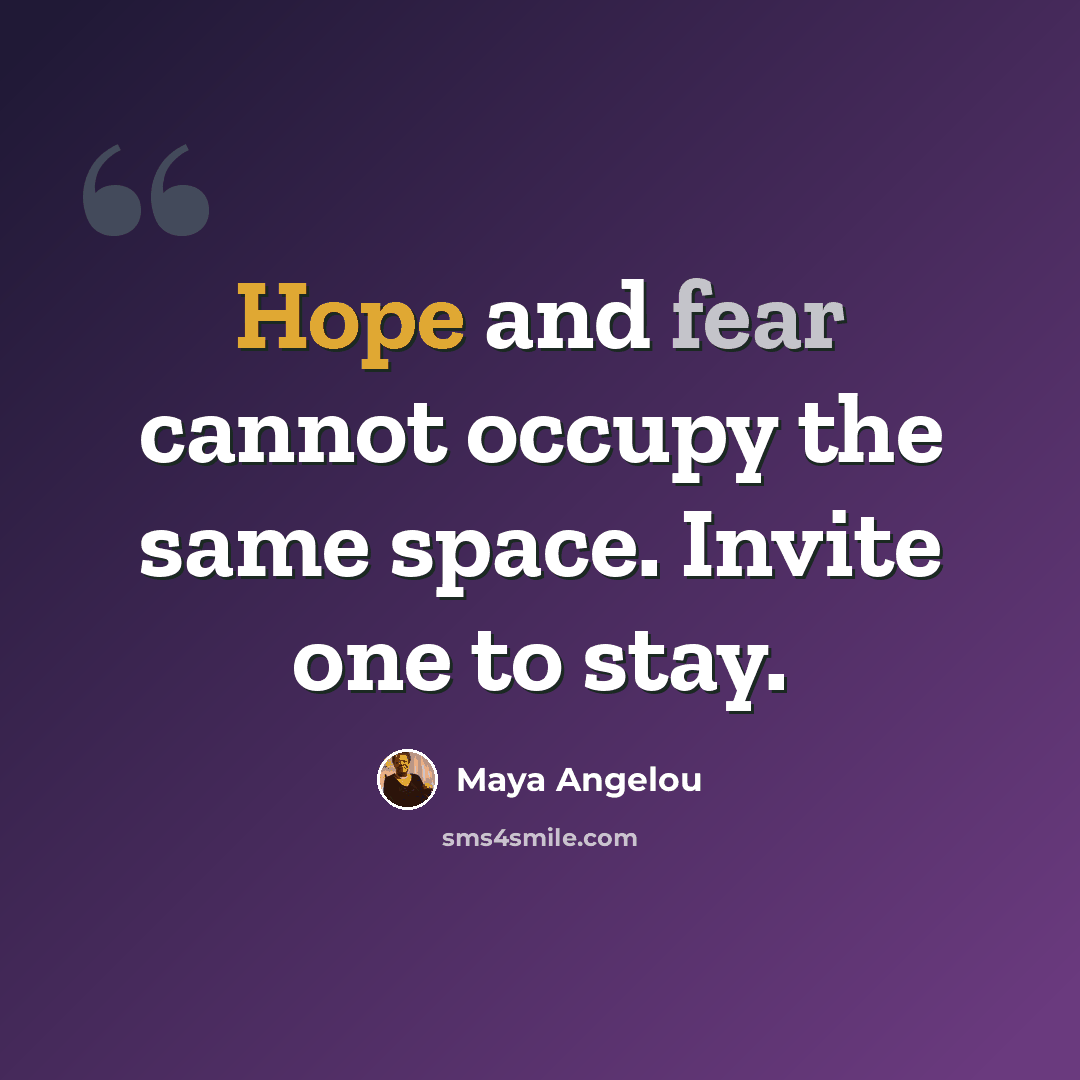 “Hope and fear cannot occupy the same space. Invite one to stay.” quote by Maya Angelou