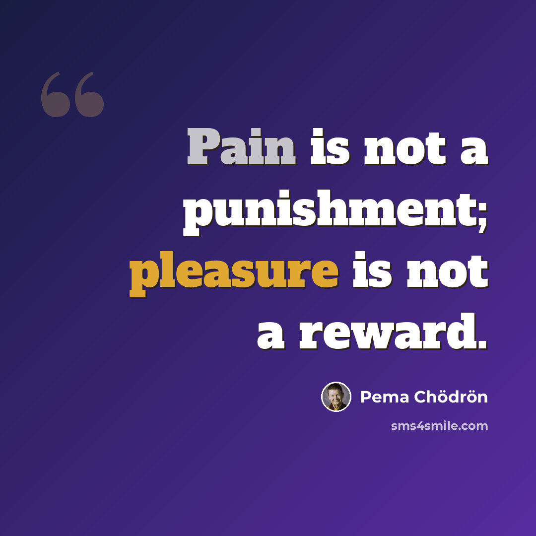 “Pain is not a punishment; pleasure is not a reward.” quote by Pema Chodron