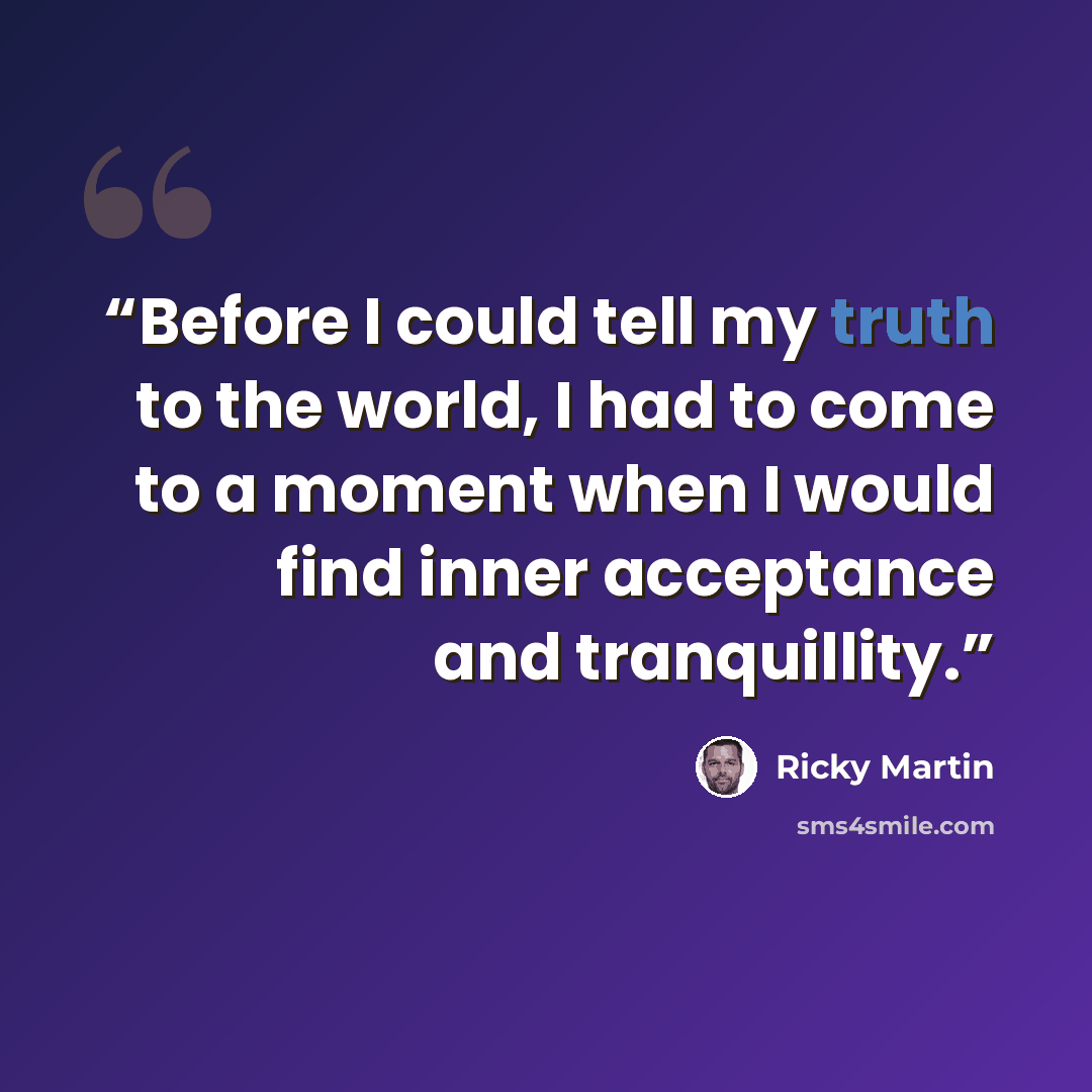“Before I could tell my truth to the world, I had to come to a moment when I would find inner acceptance and tranquillity.” quote by Ricky Martin