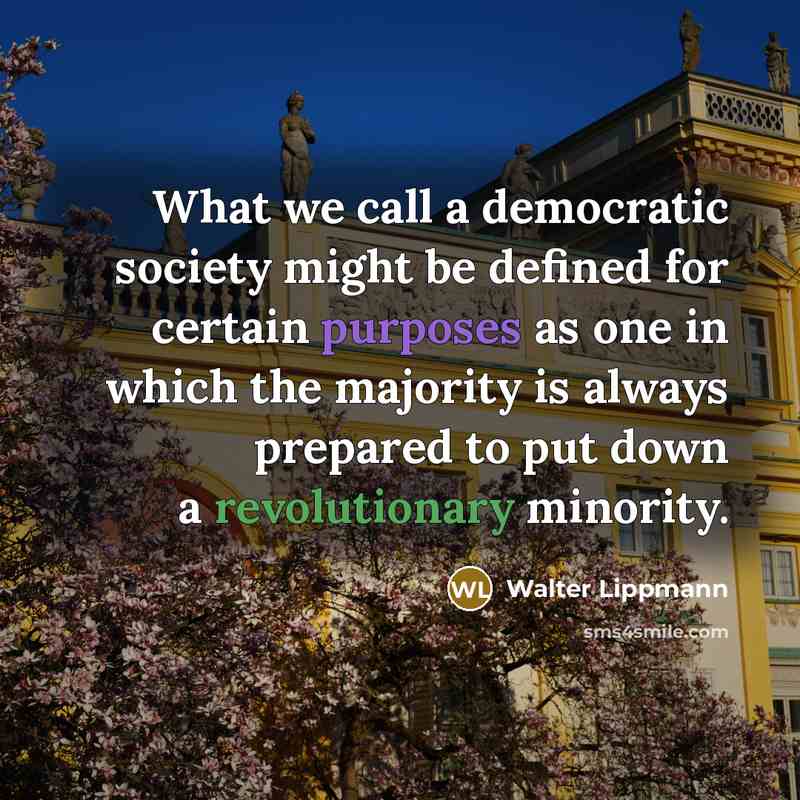 “What we call a democratic society might be defined for certain purposes as one in which the majority is always prepared to put down a revolutionary minority.” quote by Walter Lippmann