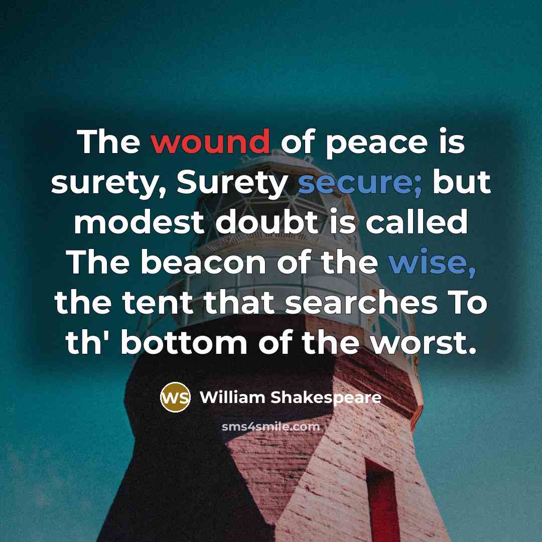 “The wound of peace is surety, Surety secure; but modest doubt is called The beacon of the wise, the tent that searches To th' bottom of the worst.” quote by William Shakespeare