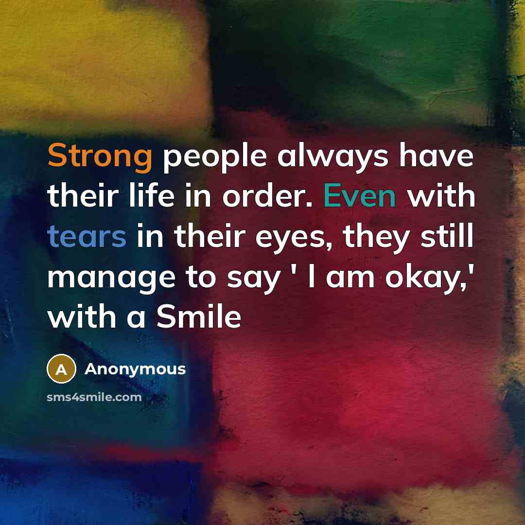 “Strong people always have their life in order. Even with tears in their eyes, they still manage to say ' I am okay,' with a Smile” quote by Anonymous