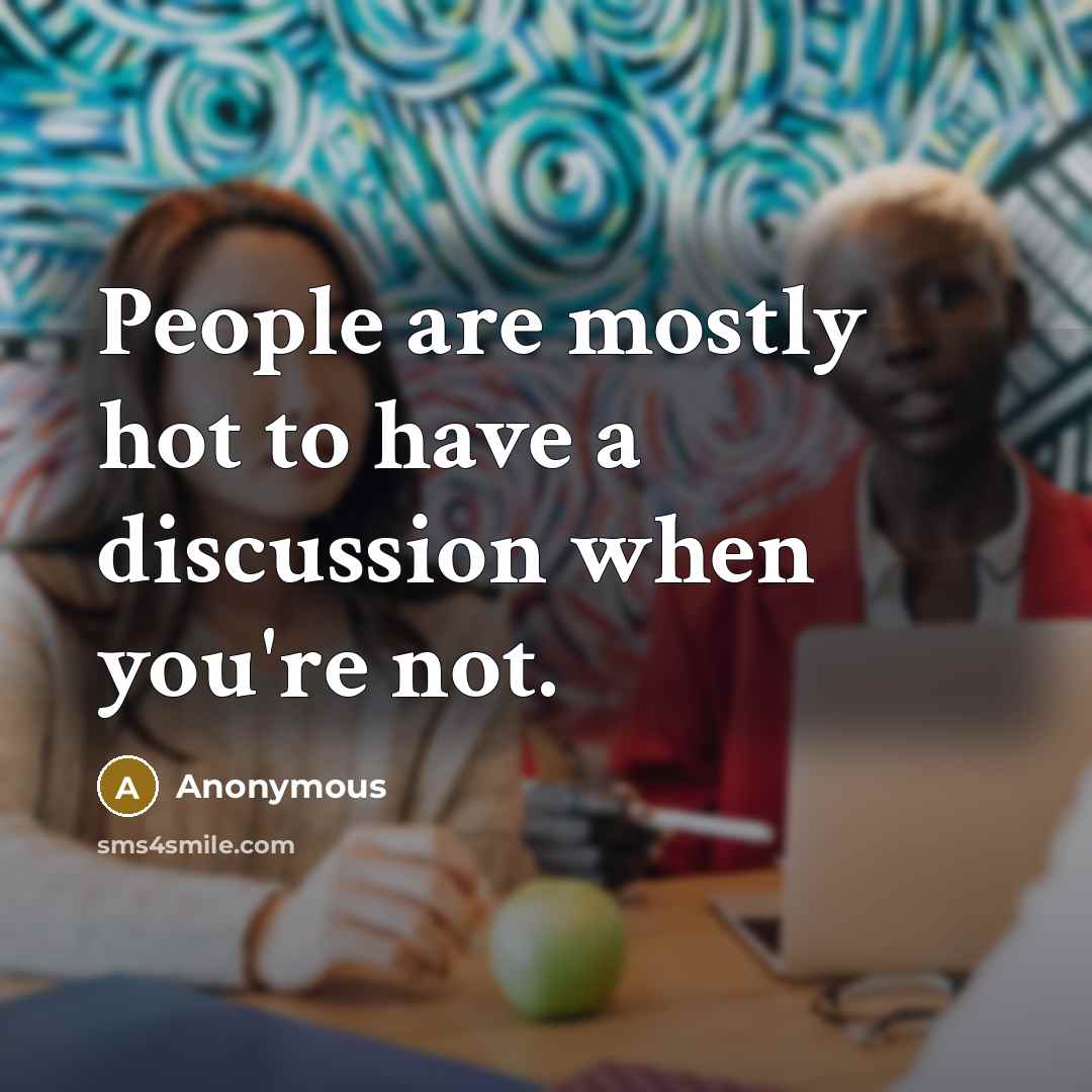 “People are mostly hot to have a discussion when you're not.” quote by Anonymous