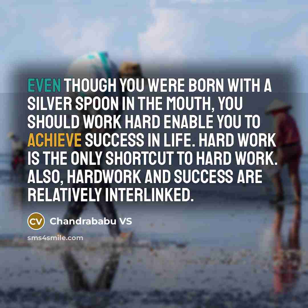 “Even though you were born with a silver spoon in the mouth, you should work hard enable you to achieve success in life. Hard work is the only shortcut to hard work. Also, hardwork and success are relatively interlinked.” quote by Chandrababu VS