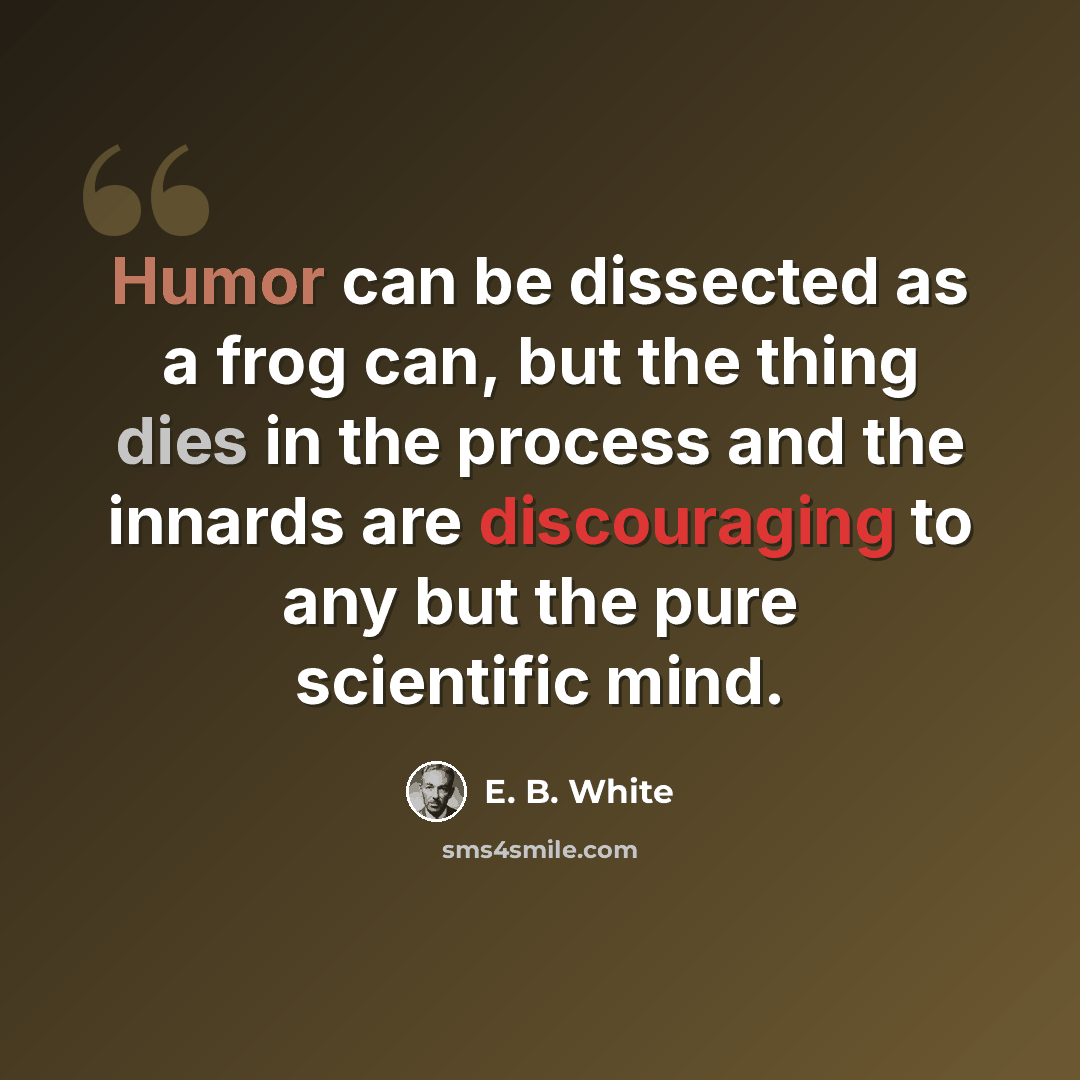“Humor can be dissected as a frog can, but the thing dies in the process and the innards are discouraging to any but the pure scientific mind.” quote by E. B. White