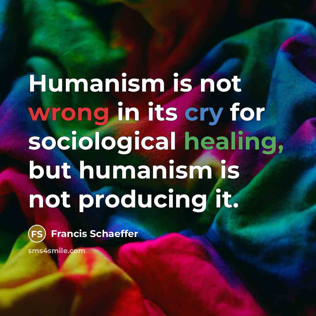 “Humanism is not wrong in its cry for sociological healing, but humanism is not producing it.” quote by Francis Schaeffer