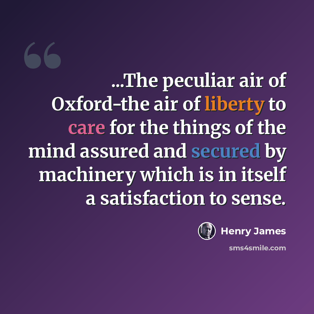 “...The peculiar air of Oxford-the air of liberty to care for the things of the mind assured and secured by machinery which is in itself a satisfaction to sense.” quote by Henry James