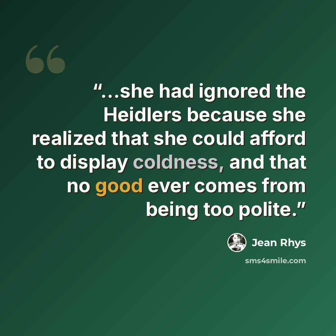 “...she had ignored the Heidlers because she realized that she could afford to display coldness, and that no good ever comes from being too polite.” quote by Jean Rhys
