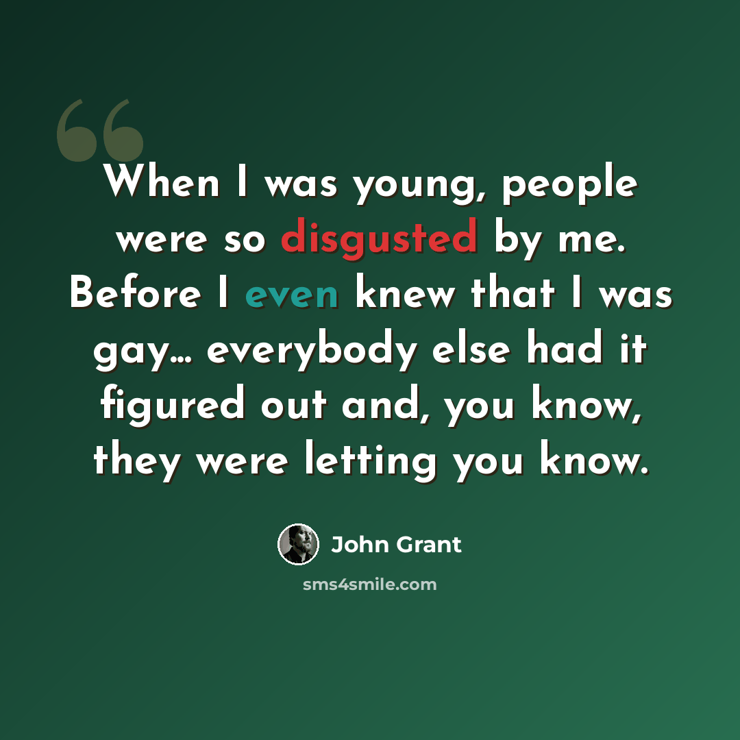 “When I was young, people were so disgusted by me. Before I even knew that I was gay... everybody else had it figured out and, you know, they were letting you know.” quote by John Grant
