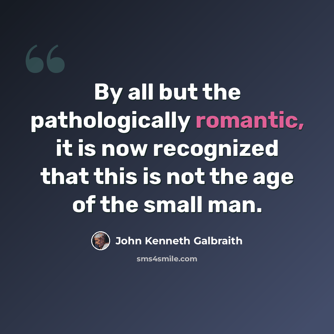 “By all but the pathologically romantic, it is now recognized that this is not the age of the small man.” quote by John Kenneth Galbraith