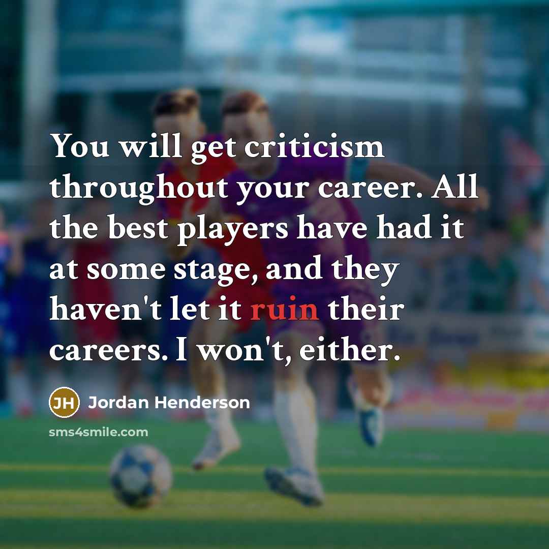 “You will get criticism throughout your career. All the best players have had it at some stage, and they haven't let it ruin their careers. I won't, either.” quote by Jordan Henderson