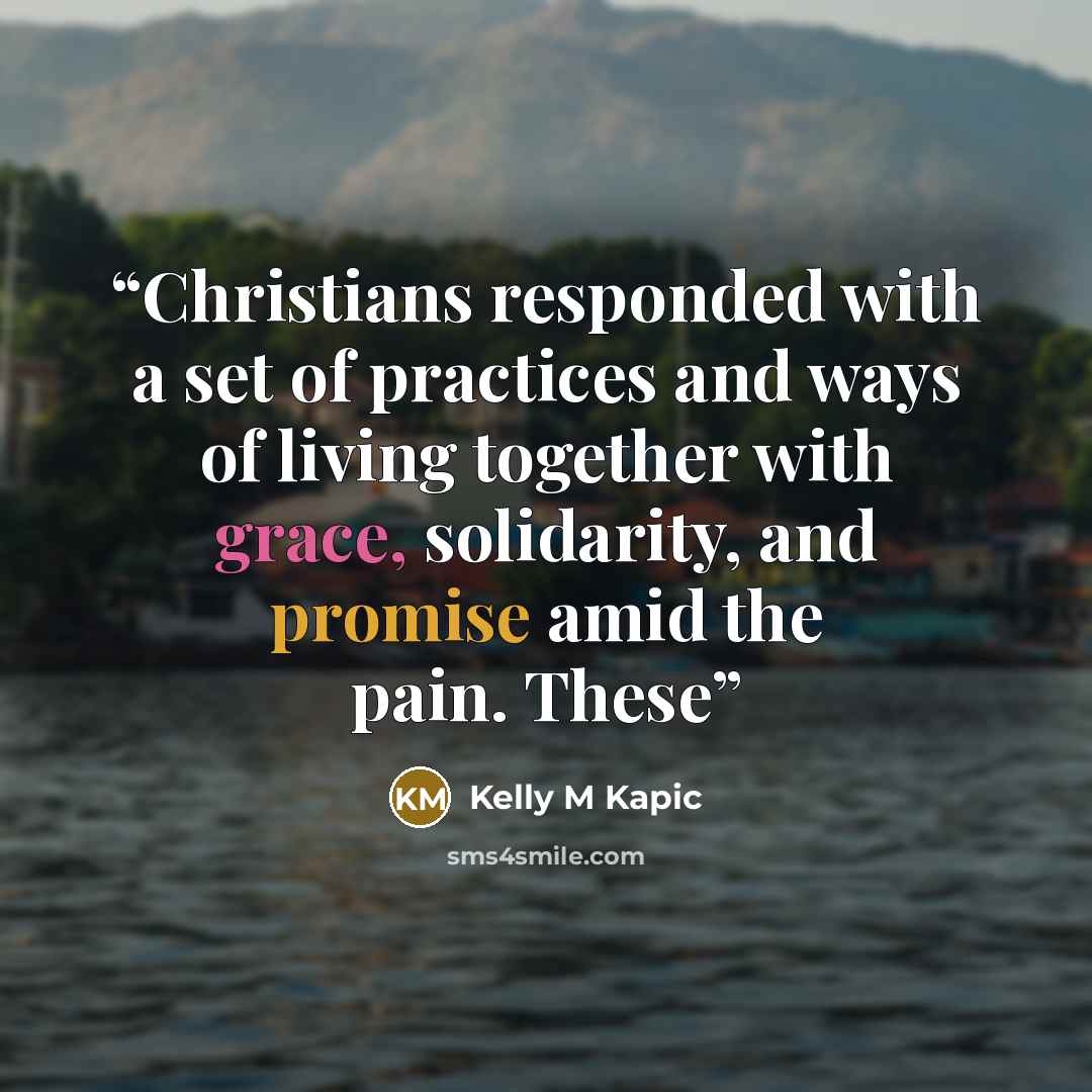“Christians responded with a set of practices and ways of living together with grace, solidarity, and promise amid the pain. These” quote by Kelly M Kapic