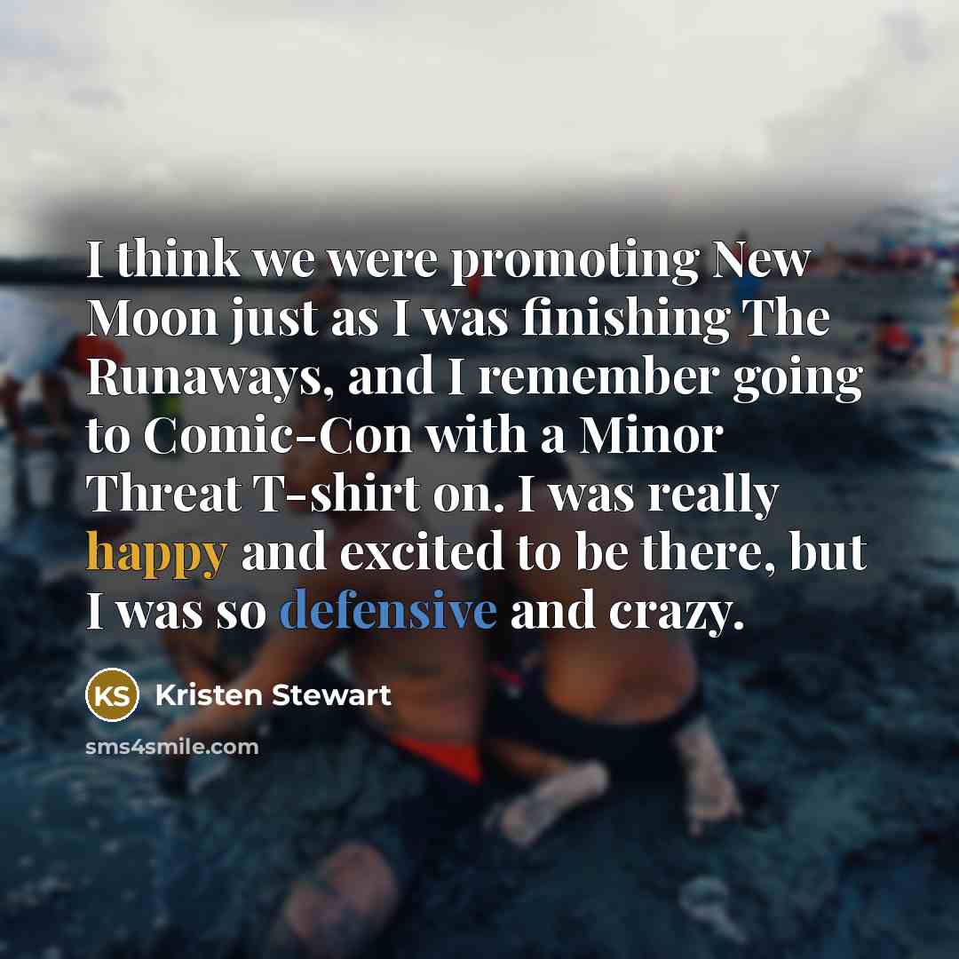“I think we were promoting New Moon just as I was finishing The Runaways, and I remember going to Comic-Con with a Minor Threat T-shirt on. I was really happy and excited to be there, but I was so defensive and crazy.” quote by Kristen Stewart