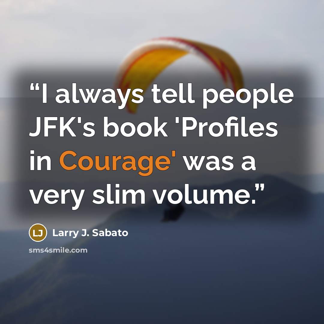 “I always tell people JFK's book 'Profiles in Courage' was a very slim volume.” quote by Larry J. Sabato