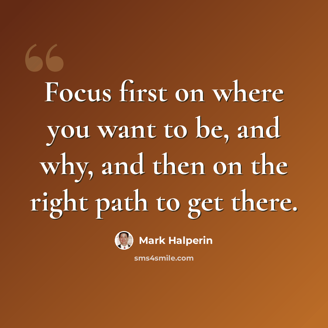 “Focus first on where you want to be, and why, and then on the right path to get there.” quote by Mark Halperin