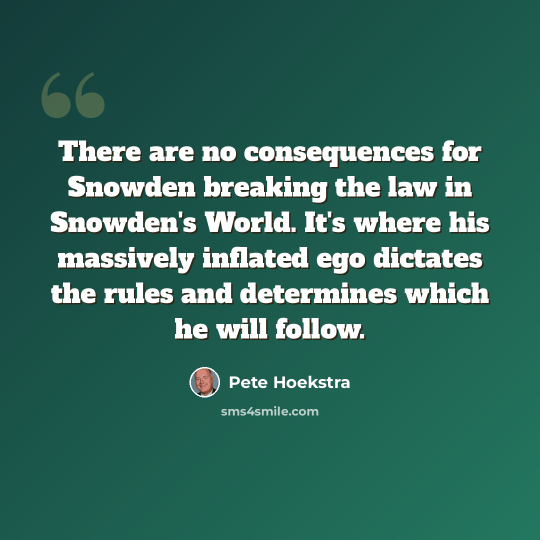 “There are no consequences for Snowden breaking the law in Snowden's World. It's where his massively inflated ego dictates the rules and determines which he will follow.” quote by Pete Hoekstra