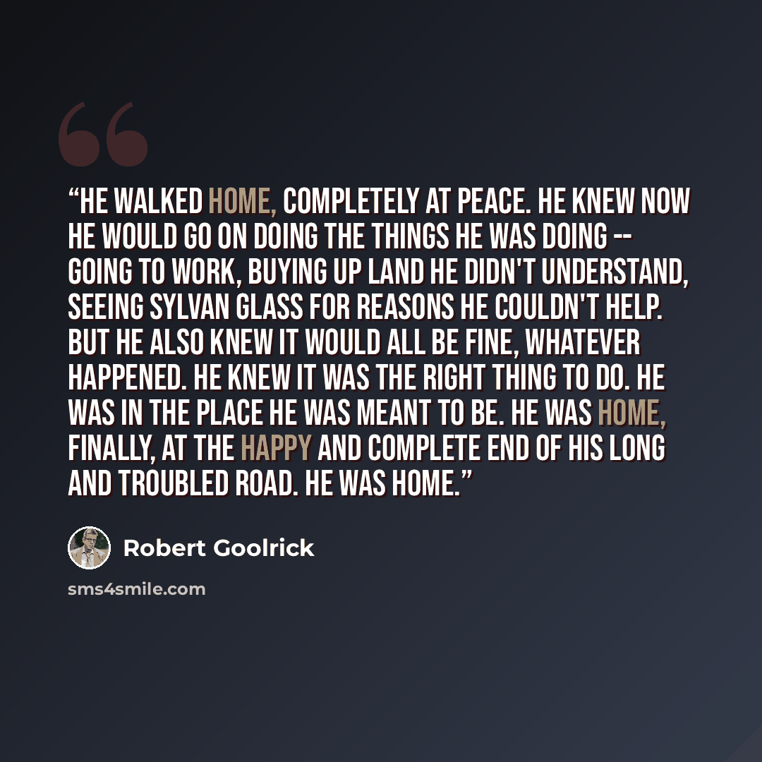“He walked home, completely at peace. He knew now he would go on doing the things he was doing -- going to work, buying up land he didn't understand, seeing Sylvan Glass for reasons he couldn't help. But he also knew it would all be fine, whatever happened. He knew it was the right thing to do. He…” quote by Robert Goolrick