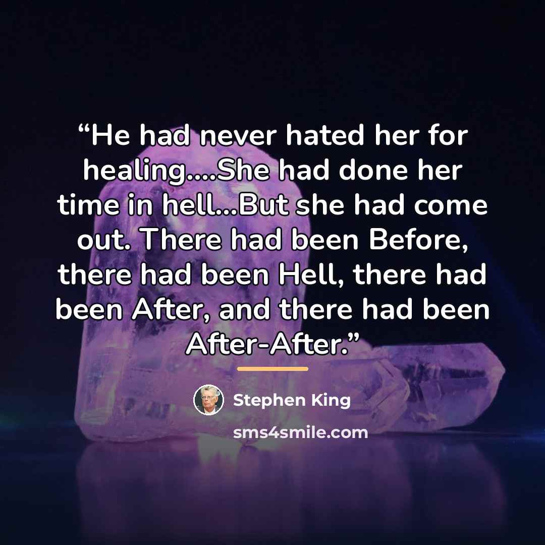 “He had never hated her for healing…She had done her time in hell...But she had come out. There had been Before, there had been Hell, there had been After, and there had been After-After.” quote by Stephen King