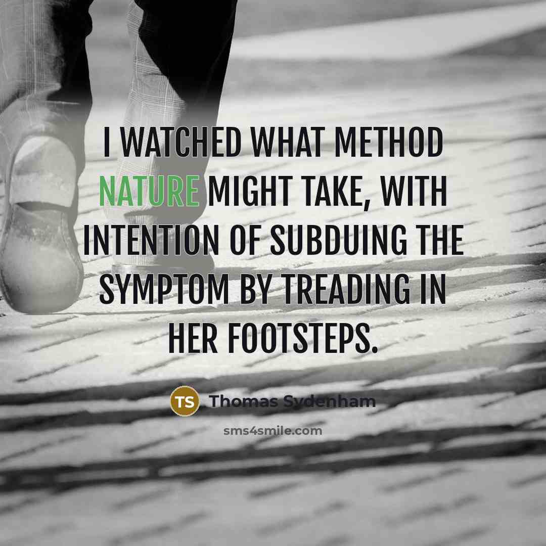 “I watched what method Nature might take, with intention of subduing the symptom by treading in her footsteps.” quote by Thomas Sydenham