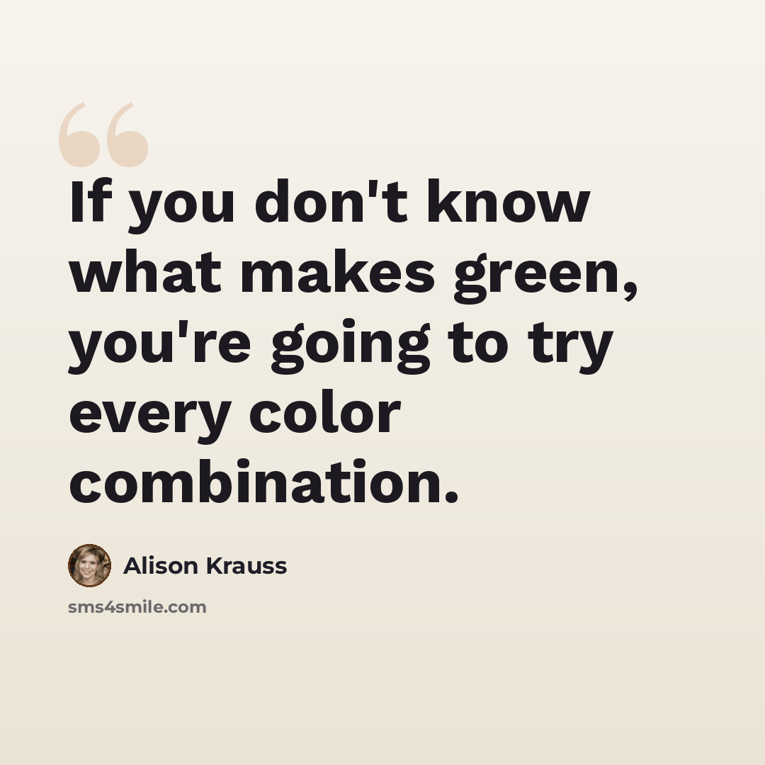 “If you don't know what makes green, you're going to try every color combination.” quote by Alison Krauss