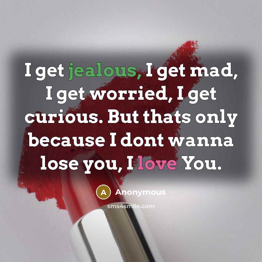 “I get jealous, I get mad, I get worried, I get curious. But thats only because I dont wanna lose you, I love You.” quote by Anonymous