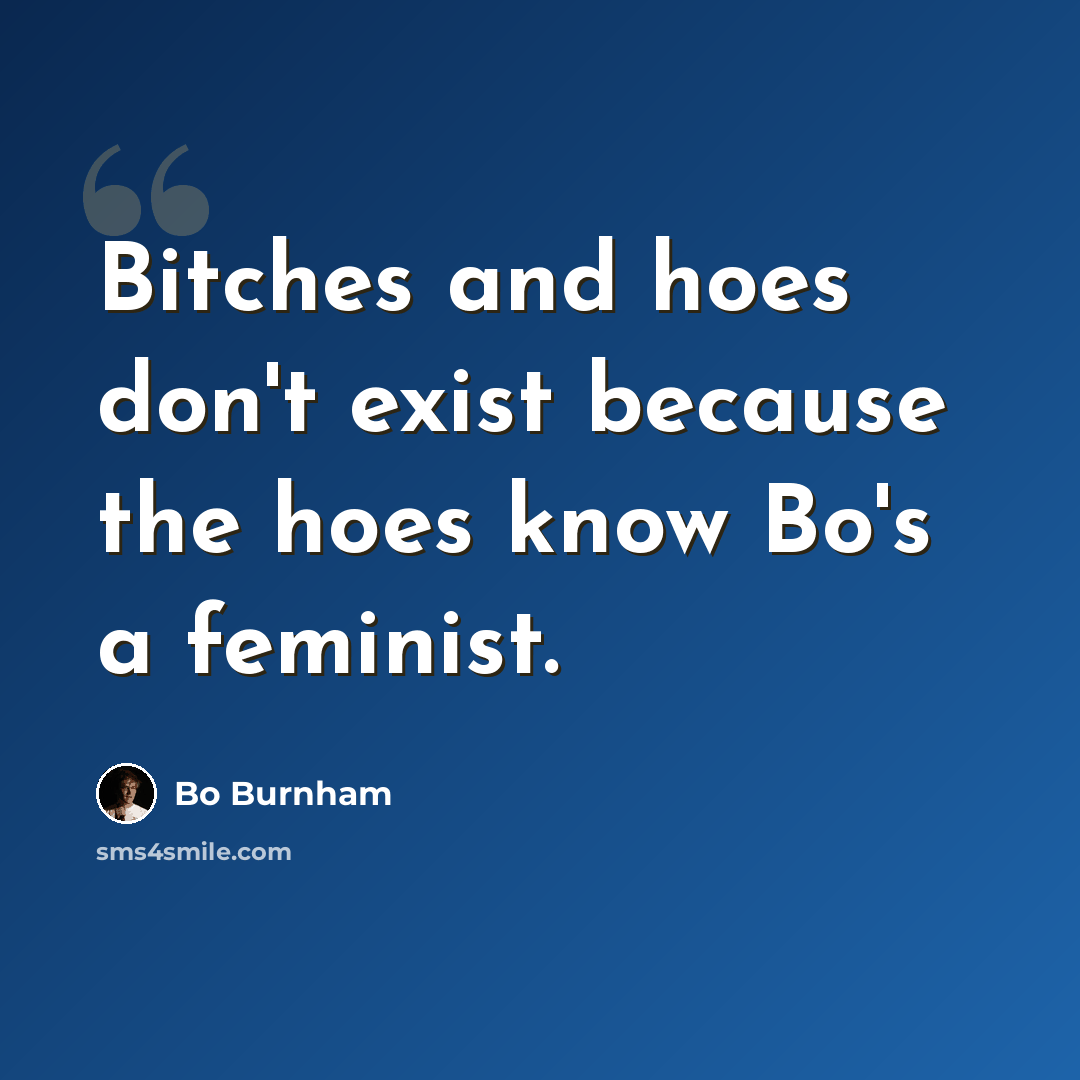“Bitches and hoes don't exist because the hoes know Bo's a feminist.” quote by Bo Burnham