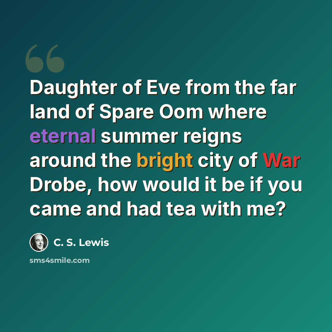 “Daughter of Eve from the far land of Spare Oom where eternal summer reigns around the bright city of War Drobe, how would it be if you came and had tea with me?” quote by C. S. Lewis