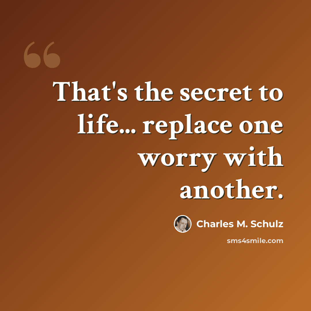 “That's the secret to life... replace one worry with another.” quote by Charles M. Schulz
