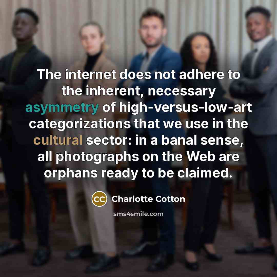 “The internet does not adhere to the inherent, necessary asymmetry of high-versus-low-art categorizations that we use in the cultural sector: in a banal sense, all photographs on the Web are orphans ready to be claimed.” quote by Charlotte Cotton