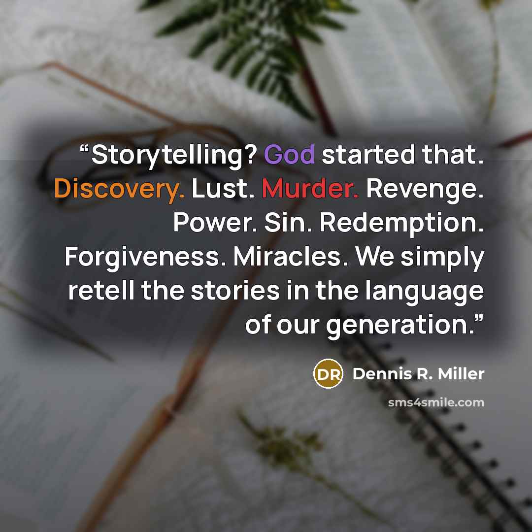 “Storytelling? God started that. Discovery. Lust. Murder. Revenge. Power. Sin. Redemption. Forgiveness. Miracles. We simply retell the stories in the language of our generation.” quote by Dennis R. Miller