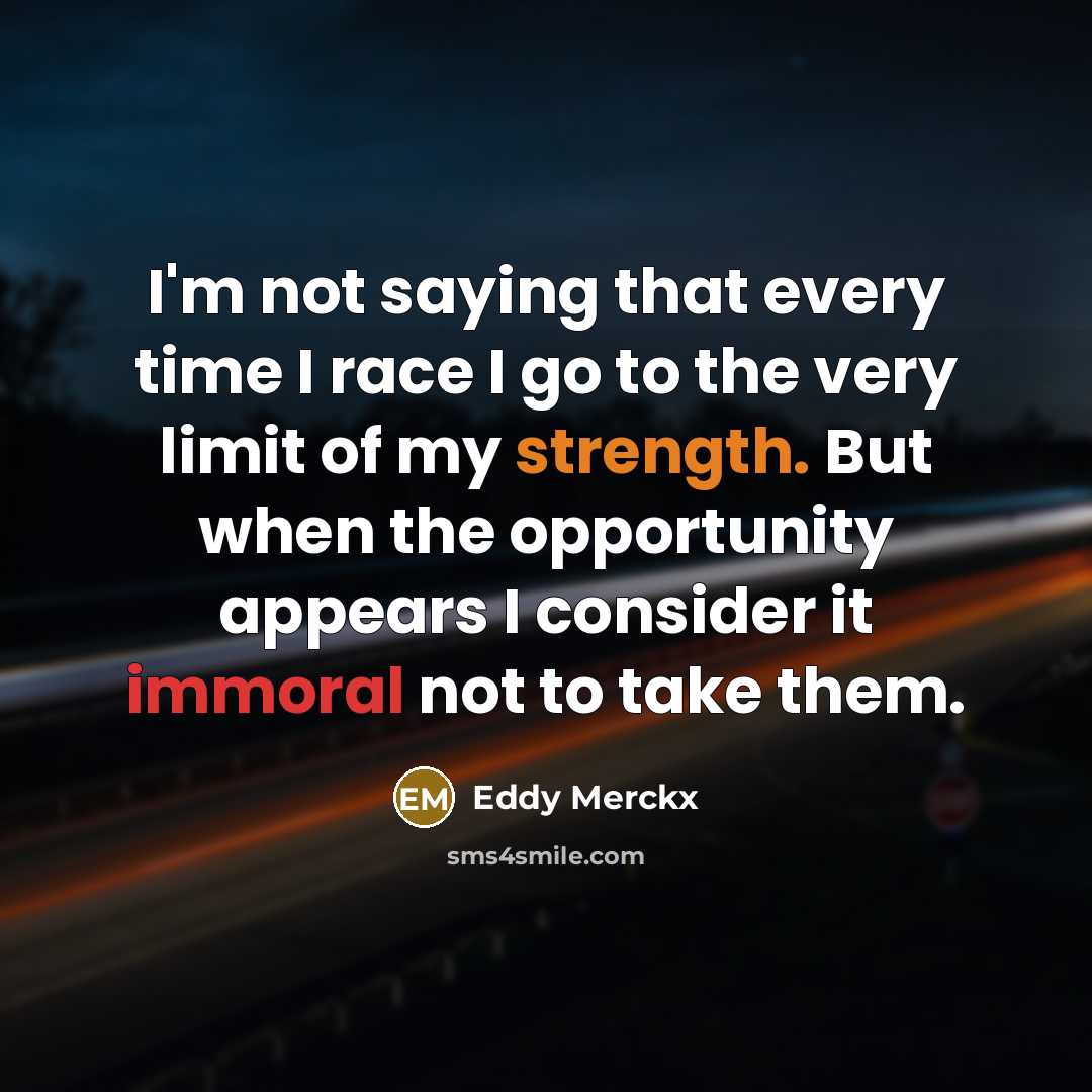 “I'm not saying that every time I race I go to the very limit of my strength. But when the opportunity appears I consider it immoral not to take them.” quote by Eddy Merckx