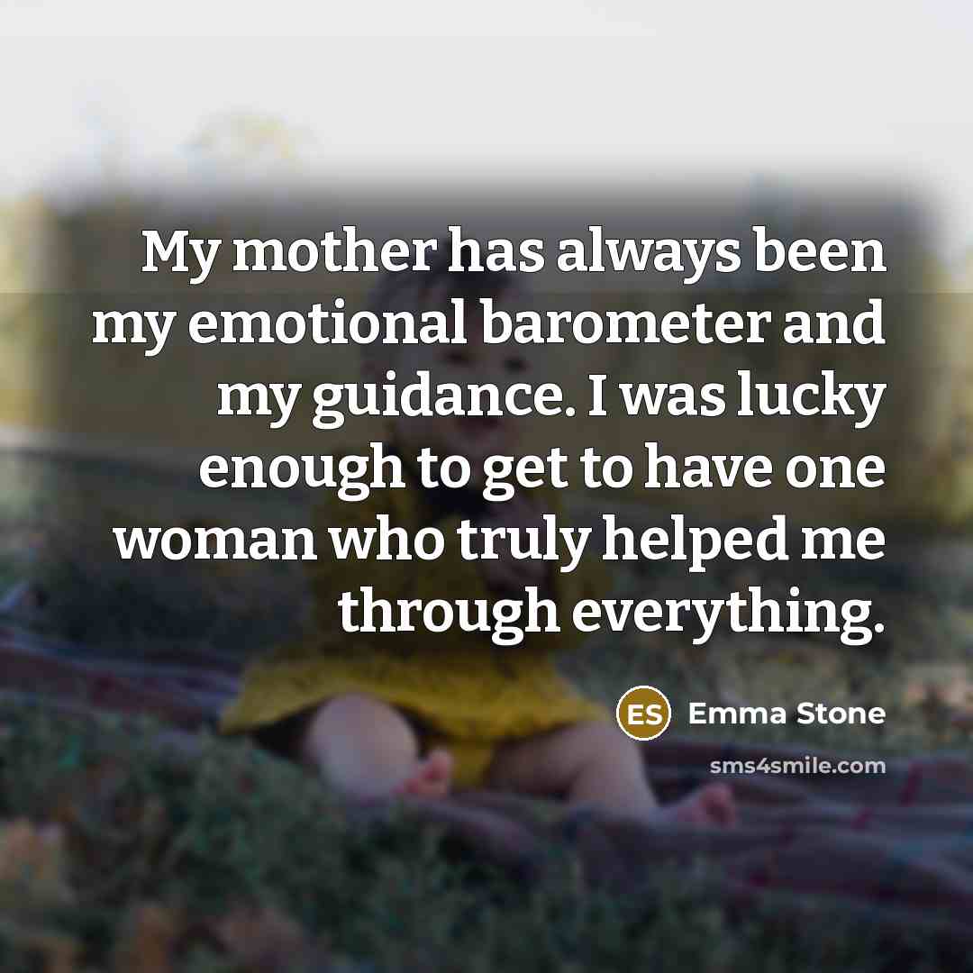 “My mother has always been my emotional barometer and my guidance. I was lucky enough to get to have one woman who truly helped me through everything.” quote by Emma Stone