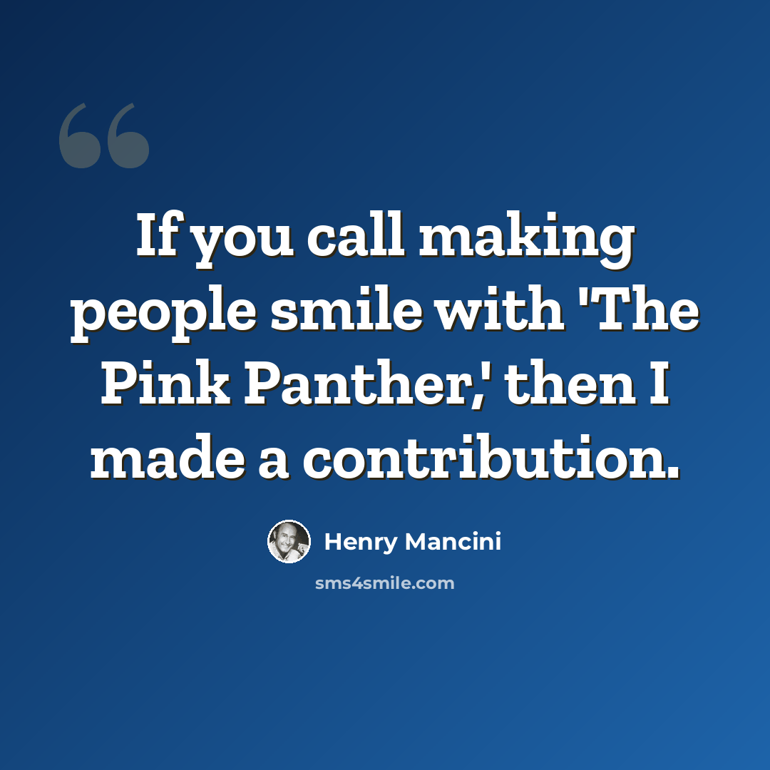 “If you call making people smile with 'The Pink Panther,' then I made a contribution.” quote by Henry Mancini