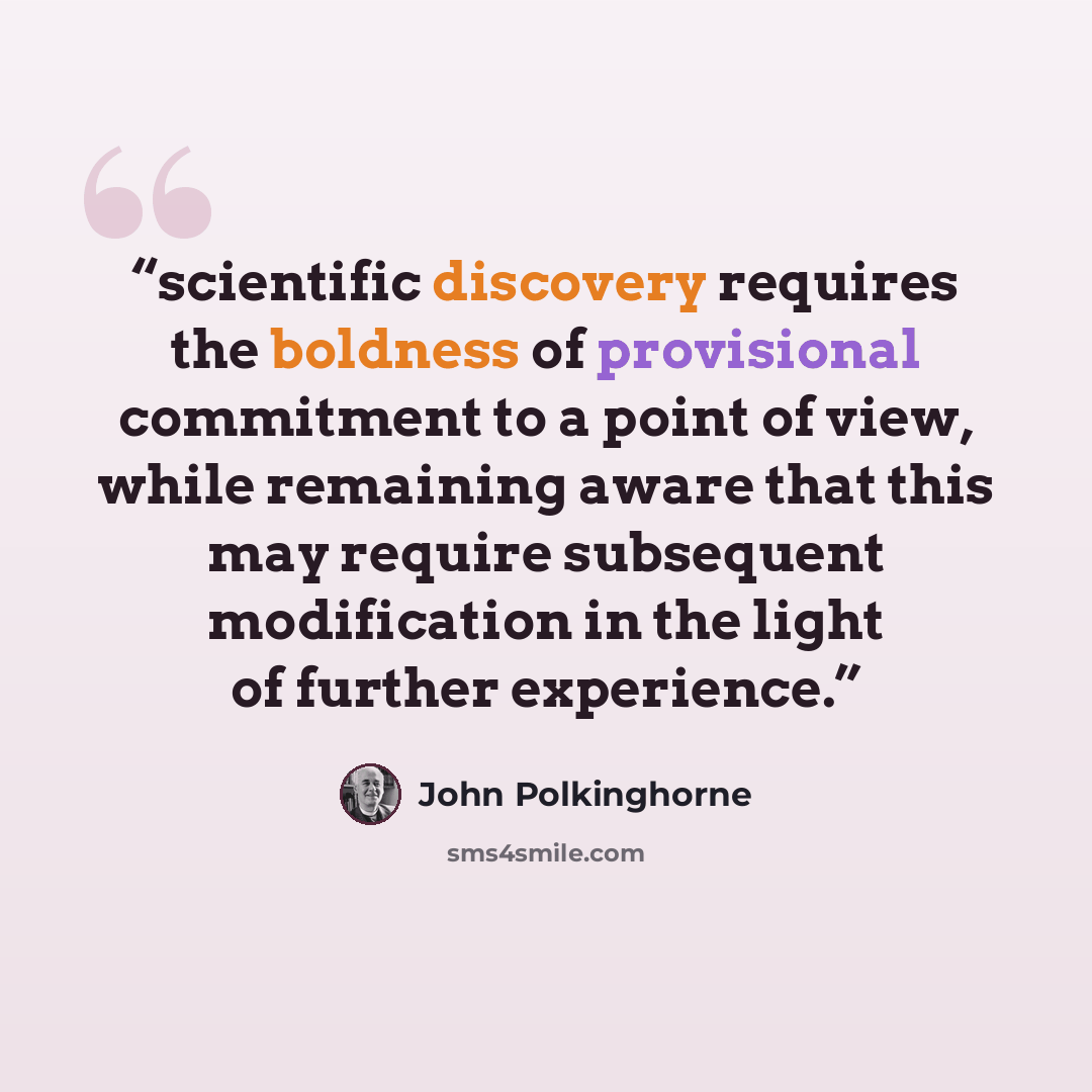 “scientific discovery requires the boldness of provisional commitment to a point of view, while remaining aware that this may require subsequent modification in the light of further experience.” quote by John Polkinghorne