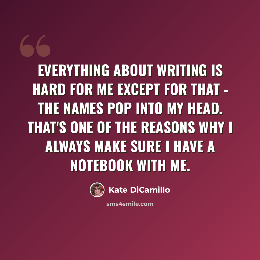 “Everything about writing is hard for me except for that - the names pop into my head. That's one of the reasons why I always make sure I have a notebook with me.” quote by Kate DiCamillo