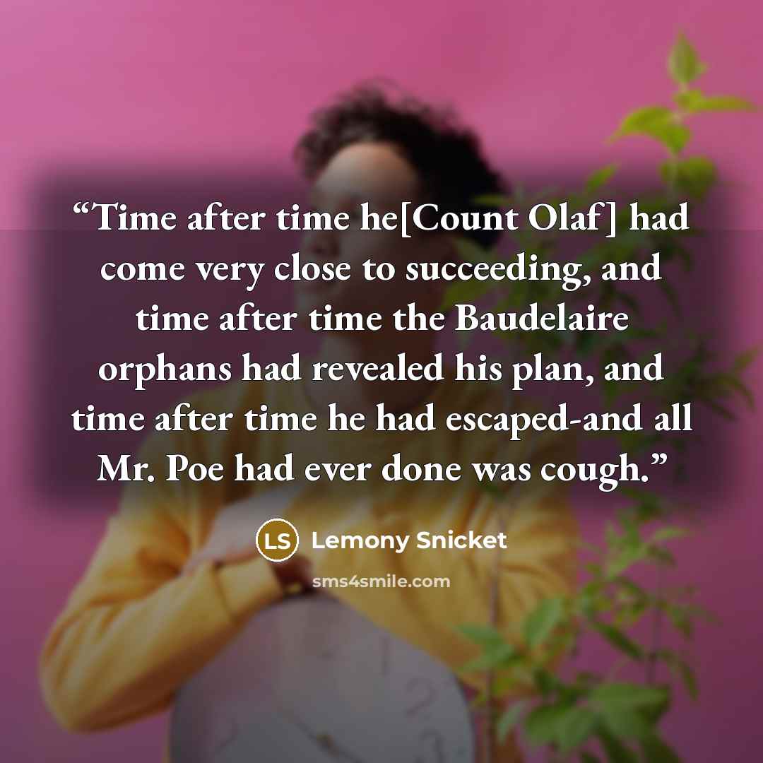 “Time after time he[Count Olaf] had come very close to succeeding, and time after time the Baudelaire orphans had revealed his plan, and time after time he had escaped-and all Mr. Poe had ever done was cough.” quote by Lemony Snicket