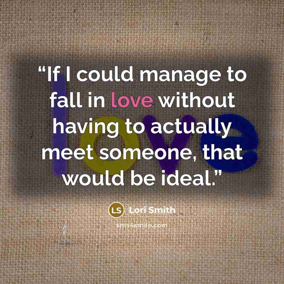 “If I could manage to fall in love without having to actually meet someone, that would be ideal.” quote by Lori Smith