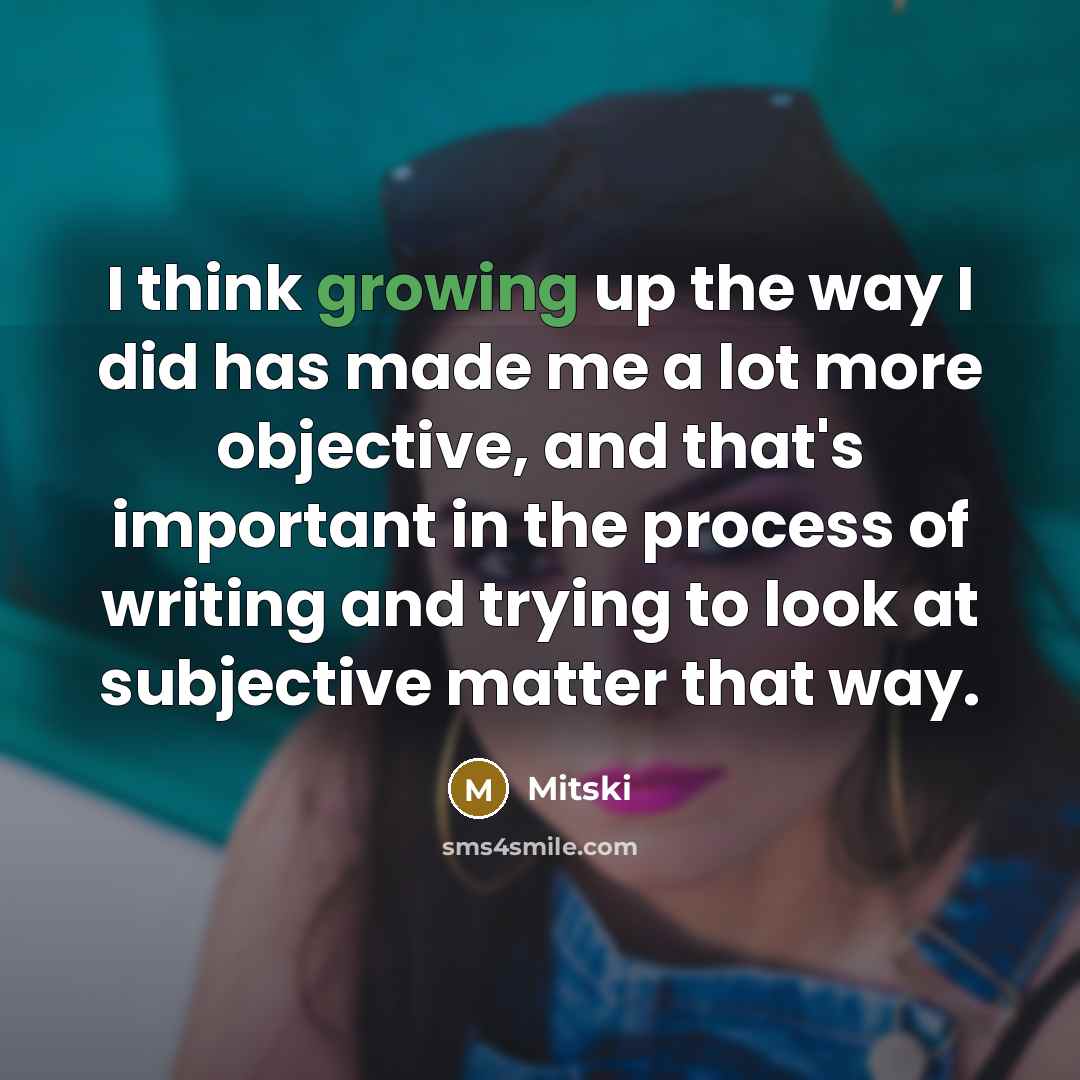 “I think growing up the way I did has made me a lot more objective, and that's important in the process of writing and trying to look at subjective matter that way.” quote by Mitski