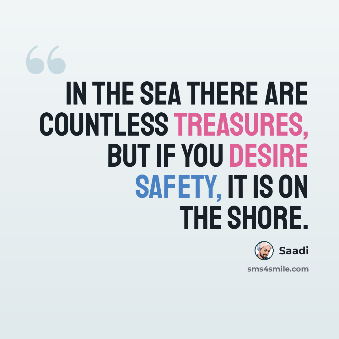 “In the sea there are countless treasures, But if you desire safety, it is on the shore.” quote by Saadi