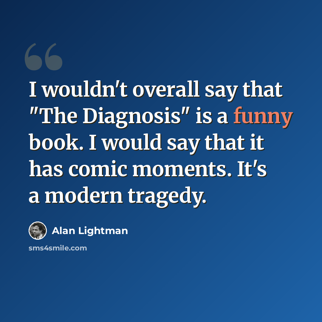 “I wouldn't overall say that "The Diagnosis" is a funny book. I would say that it has comic moments. It's a modern tragedy.” quote by Alan Lightman