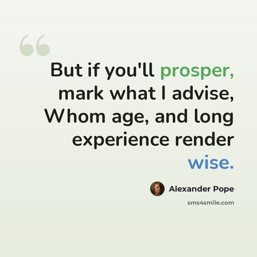 “But if you'll prosper, mark what I advise, Whom age, and long experience render wise.” quote by Alexander Pope