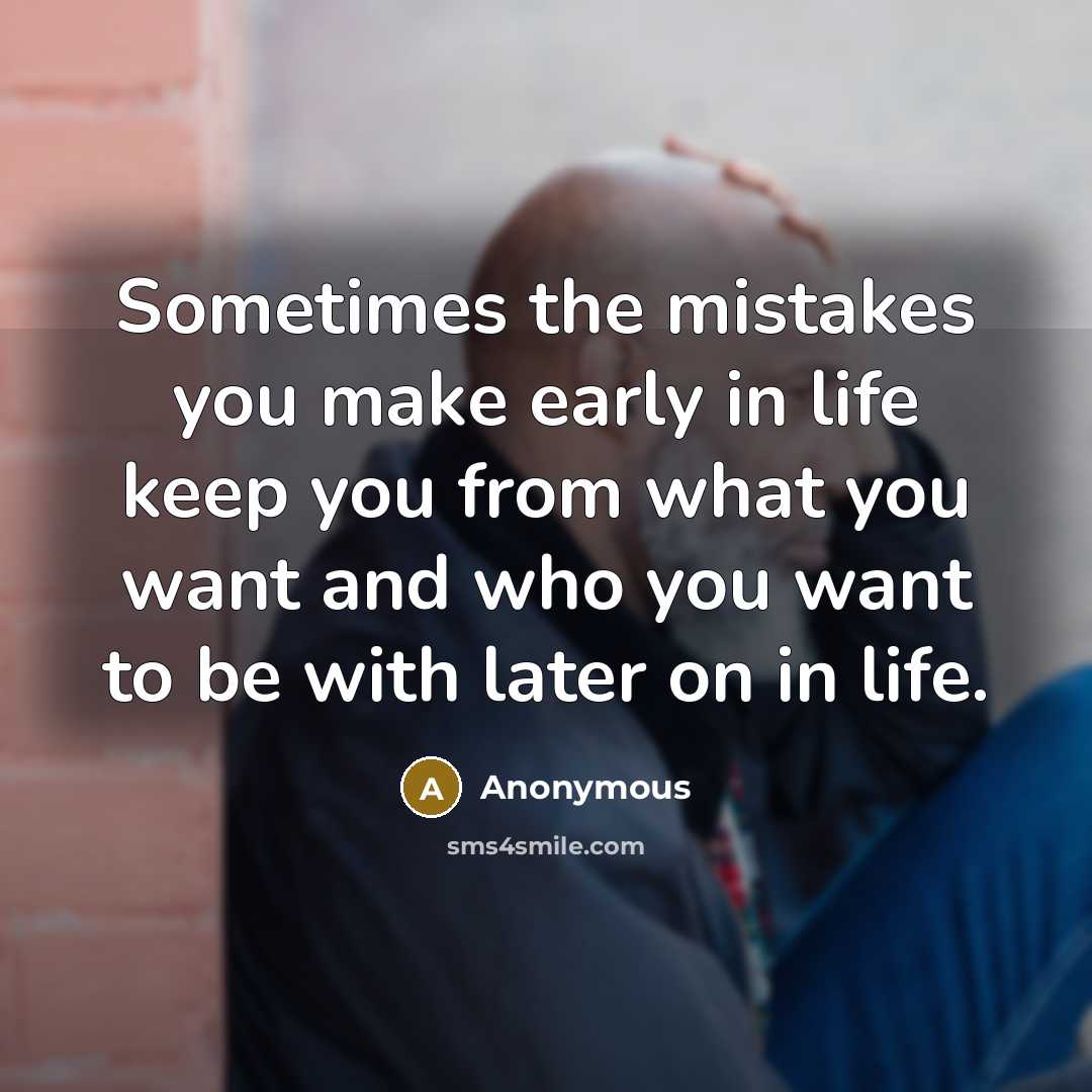 “Sometimes the mistakes you make early in life keep you from what you want and who you want to be with later on in life.” quote by Anonymous