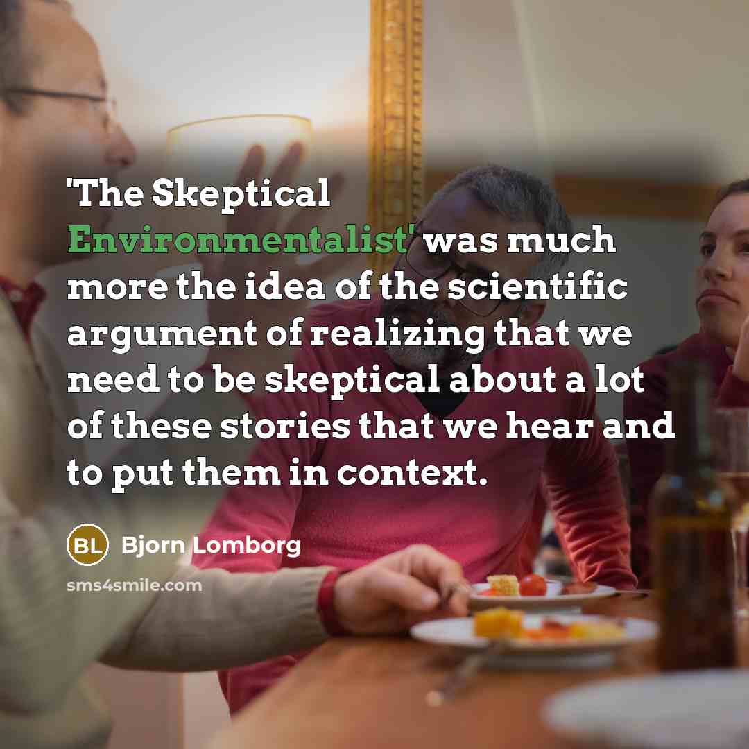 “'The Skeptical Environmentalist' was much more the idea of the scientific argument of realizing that we need to be skeptical about a lot of these stories that we hear and to put them in context.” quote by Bjorn Lomborg