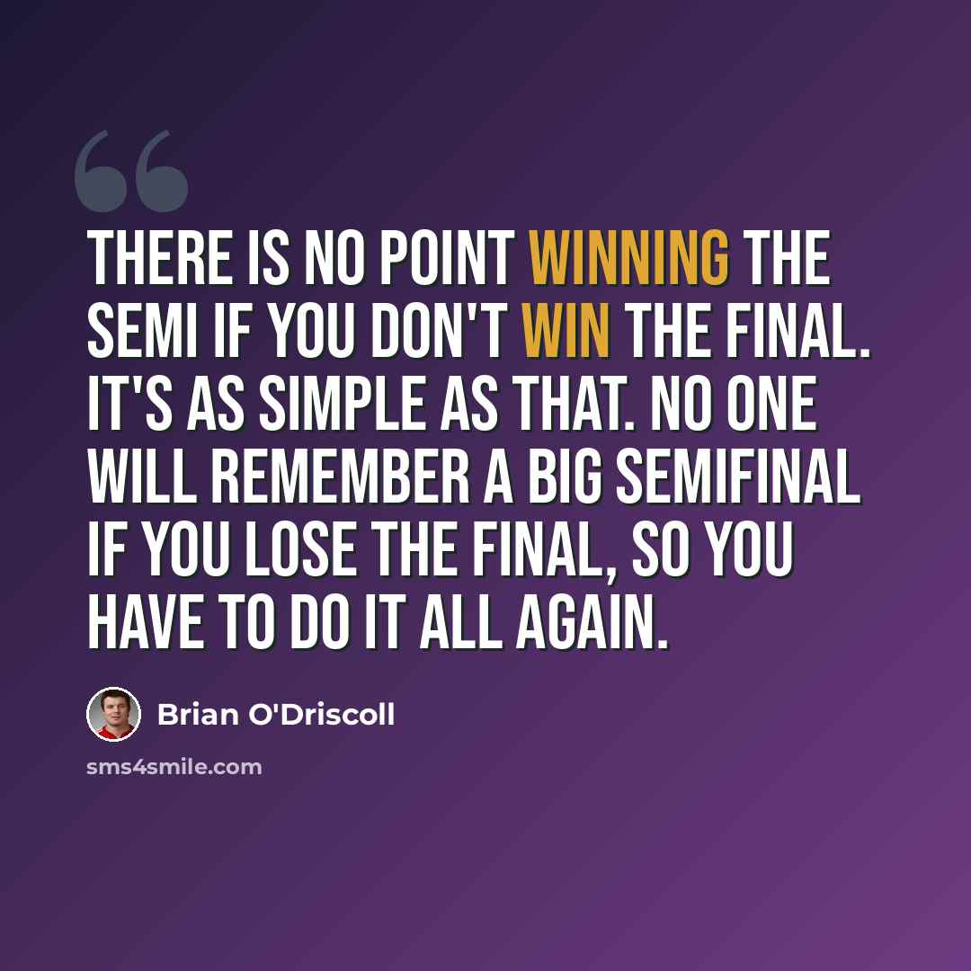 “There is no point winning the semi if you don't win the final. It's as simple as that. No one will remember a big semifinal if you lose the final, so you have to do it all again.” quote by Brian O'Driscoll