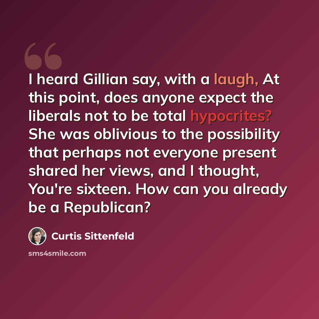 “I heard Gillian say, with a laugh, At this point, does anyone expect the liberals not to be total hypocrites? She was oblivious to the possibility that perhaps not everyone present shared her views, and I thought, You're sixteen. How can you already be a Republican?” quote by Curtis Sittenfeld