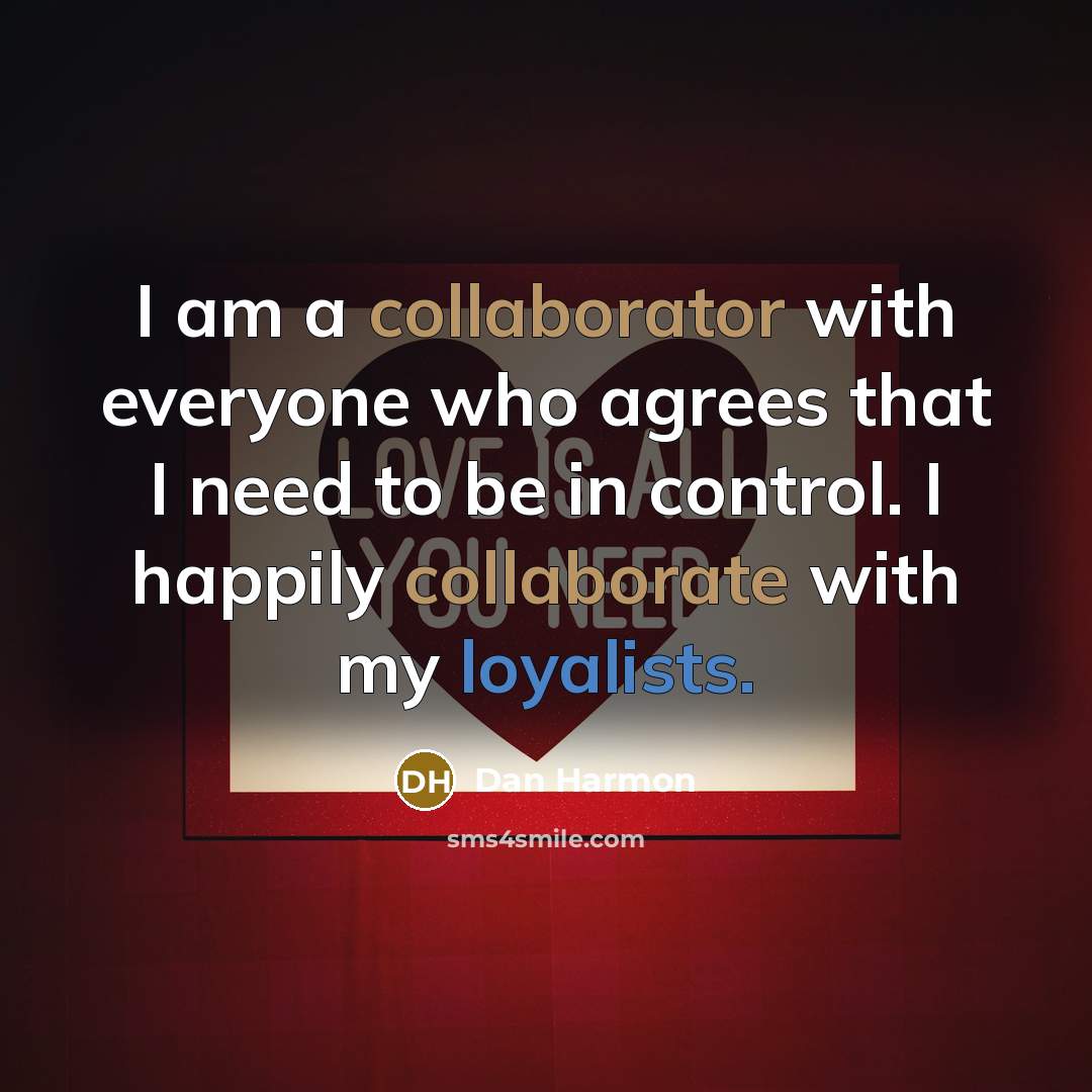 “I am a collaborator with everyone who agrees that I need to be in control. I happily collaborate with my loyalists.” quote by Dan Harmon