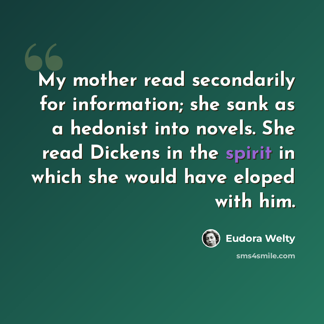 “My mother read secondarily for information; she sank as a hedonist into novels. She read Dickens in the spirit in which she would have eloped with him.” quote by Eudora Welty